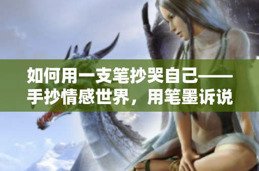 如何用一支筆抄哭自己——手抄情感世界，用筆墨訴說內(nèi)心情感