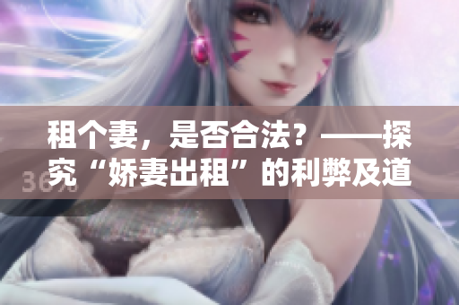 租個(gè)妻，是否合法？——探究“嬌妻出租”的利弊及道德邊界