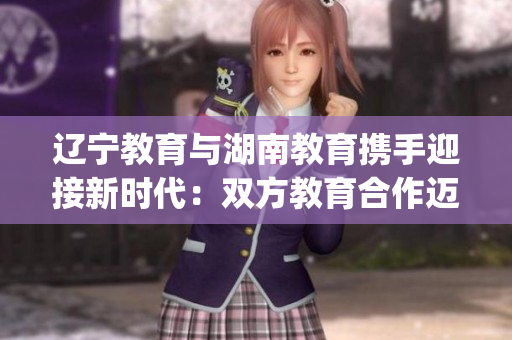 遼寧教育與湖南教育攜手迎接新時(shí)代：雙方教育合作邁向新篇章(1)