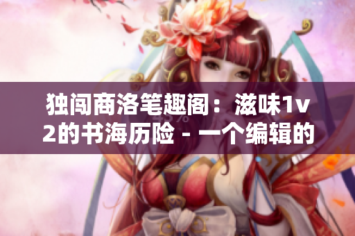獨(dú)闖商洛筆趣閣：滋味1v2的書海歷險(xiǎn) - 一個編輯的冒險(xiǎn)故事