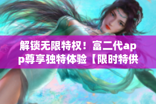 解鎖無(wú)限特權(quán)！富二代app尊享獨(dú)特體驗(yàn)【限時(shí)特供版】(1)