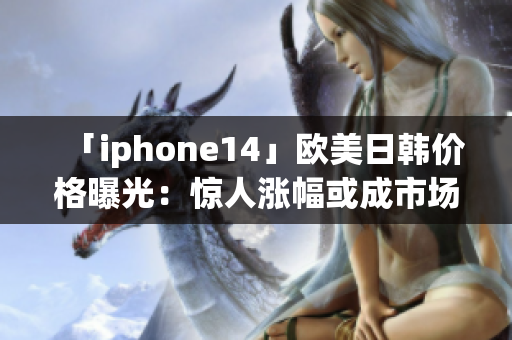「iphone14」歐美日韓價(jià)格曝光：驚人漲幅或成市場(chǎng)焦點(diǎn)