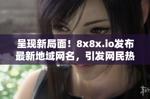 呈現(xiàn)新局面！8x8x.io發(fā)布最新地域網(wǎng)名，引發(fā)網(wǎng)民熱議！
