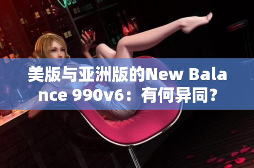 美版與亞洲版的New Balance 990v6：有何異同？