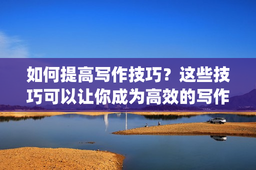 如何提高寫(xiě)作技巧？這些技巧可以讓你成為高效的寫(xiě)作編輯。(1)