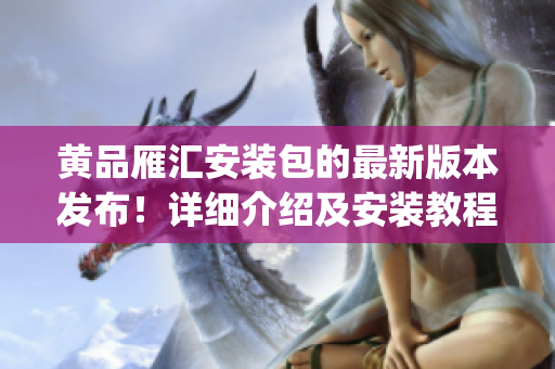 黃品雁匯安裝包的最新版本發(fā)布！詳細(xì)介紹及安裝教程一網(wǎng)打盡(1)
