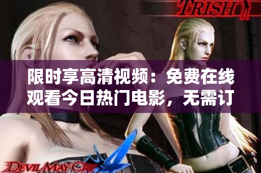 限時(shí)享高清視頻：免費(fèi)在線觀看今日熱門(mén)電影，無(wú)需訂閱費(fèi)用！