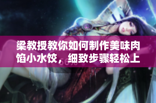 梁教授教你如何制作美味肉餡小水餃，細(xì)致步驟輕松上手