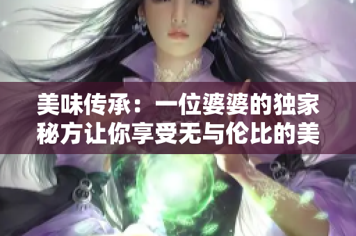 美味傳承：一位婆婆的獨(dú)家秘方讓你享受無與倫比的美食體驗(yàn)