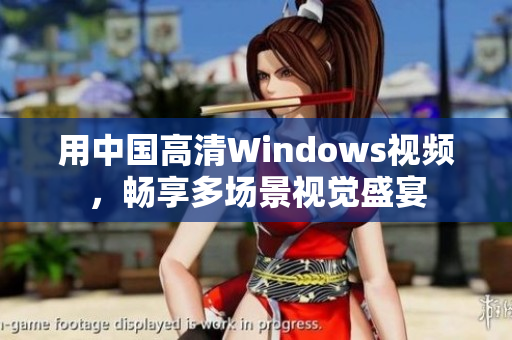用中國高清Windows視頻,暢享多場景視覺盛宴 用中國高清Windows視頻,暢享多場景視覺盛宴
