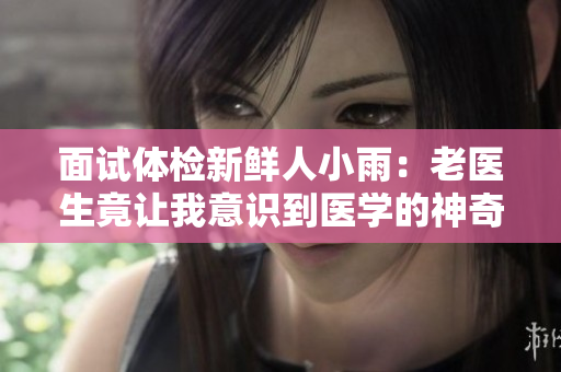 面試體檢新鮮人小雨：老醫(yī)生竟讓我意識到醫(yī)學的神奇之處