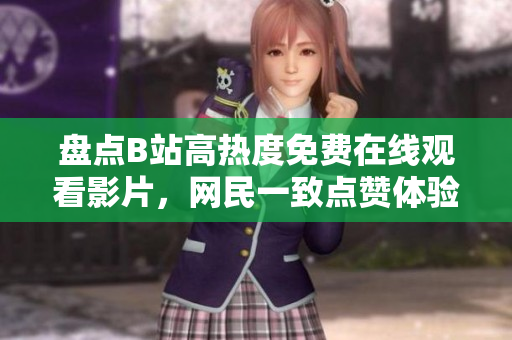 盤點B站高熱度免費在線觀看影片，網(wǎng)民一致點贊體驗，觀看人數(shù)節(jié)節(jié)攀升