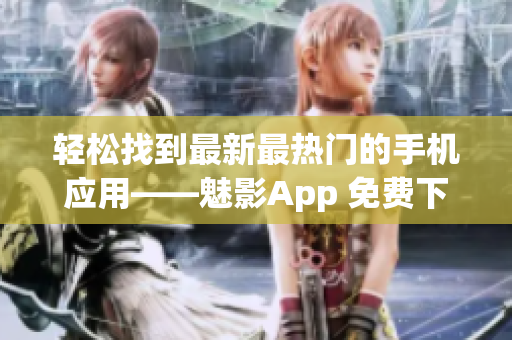 輕松找到最新最熱門的手機(jī)應(yīng)用——魅影App 免費(fèi)下載安裝