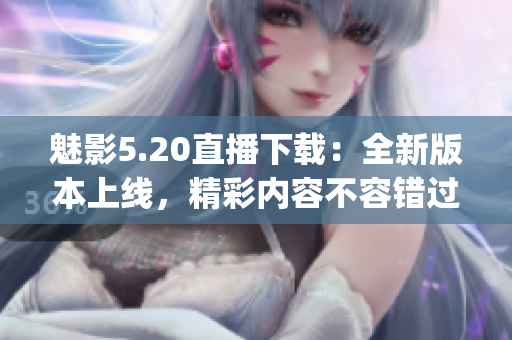 魅影5.20直播下載：全新版本上線，精彩內(nèi)容不容錯(cuò)過(1)