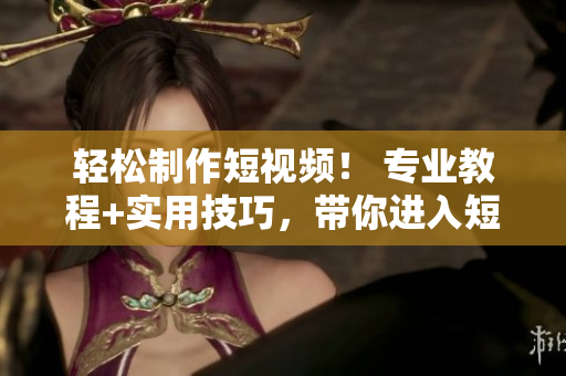 輕松制作短視頻！ 專業(yè)教程+實(shí)用技巧，帶你進(jìn)入短視頻世界
