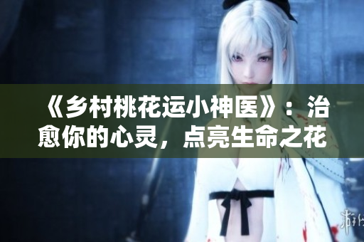 《鄉(xiāng)村桃花運(yùn)小神醫(yī)》：治愈你的心靈，點亮生命之花