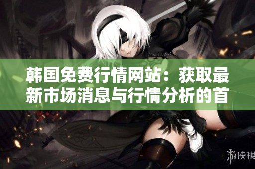 韓國(guó)免費(fèi)行情網(wǎng)站：獲取最新市場(chǎng)消息與行情分析的首選平臺(tái)