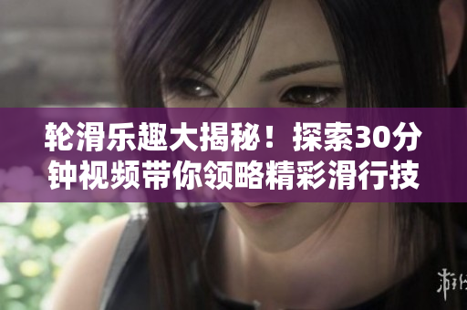 輪滑樂趣大揭秘！探索30分鐘視頻帶你領(lǐng)略精彩滑行技藝