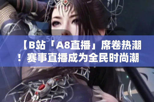 【B站「A8直播」席卷熱潮！賽事直播成為全民時尚潮流】