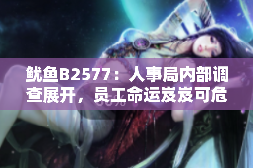 魷魚B2577：人事局內(nèi)部調(diào)查展開(kāi)，員工命運(yùn)岌岌可危