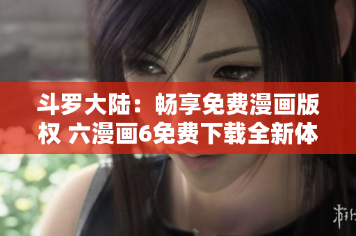 斗羅大陸：暢享免費(fèi)漫畫版權(quán) 六漫畫6免費(fèi)下載全新體驗！
