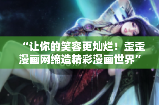 “讓你的笑容更燦爛！歪歪漫畫網(wǎng)締造精彩漫畫世界”