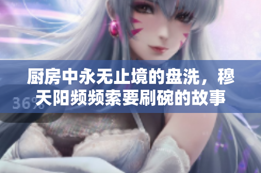廚房中永無止境的盤洗，穆天陽頻頻索要刷碗的故事