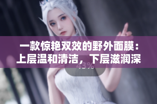 一款驚艷雙效的野外面膜：上層溫和清潔，下層滋潤(rùn)深護(hù)