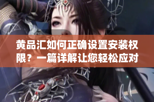 黃品匯如何正確設(shè)置安裝權(quán)限？一篇詳解讓您輕松應(yīng)對權(quán)限設(shè)置問題(1)
