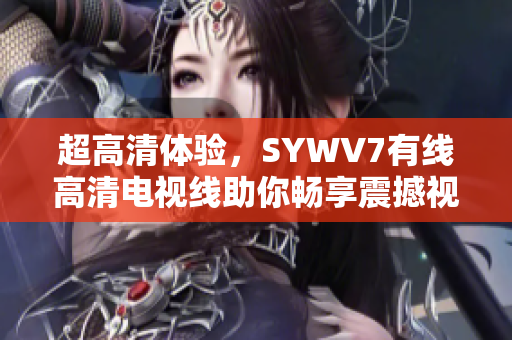 超高清體驗，SYWV7有線高清電視線助你暢享震撼視聽