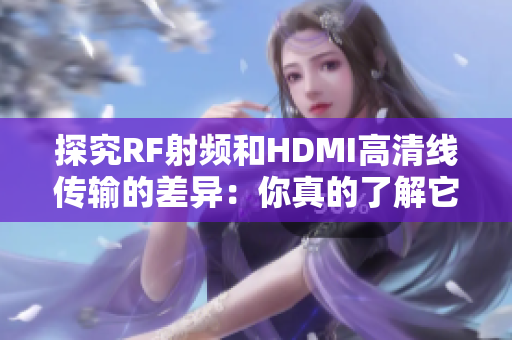 探究RF射頻和HDMI高清線傳輸?shù)牟町悾耗阏娴牧私馑鼈兊膮^(qū)別嗎？