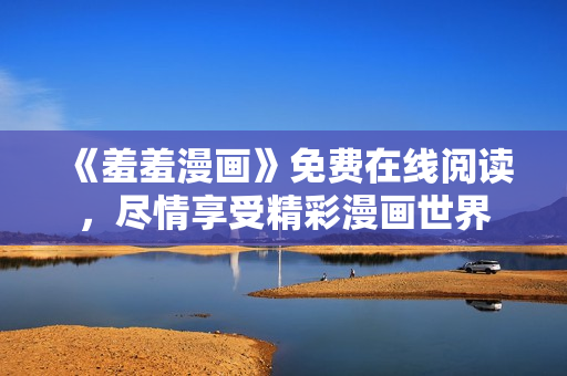 《羞羞漫畫》免費(fèi)在線閱讀，盡情享受精彩漫畫世界