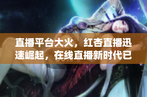 直播平臺(tái)大火，紅杏直播迅速崛起，在線直播新時(shí)代已經(jīng)來臨(1)