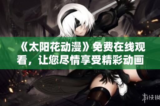 《太陽花動漫》免費(fèi)在線觀看，讓您盡情享受精彩動畫！