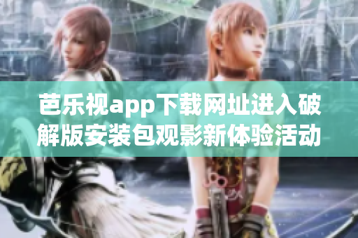 芭樂視app下載網(wǎng)址進(jìn)入破解版安裝包觀影新體驗(yàn)活動(dòng)