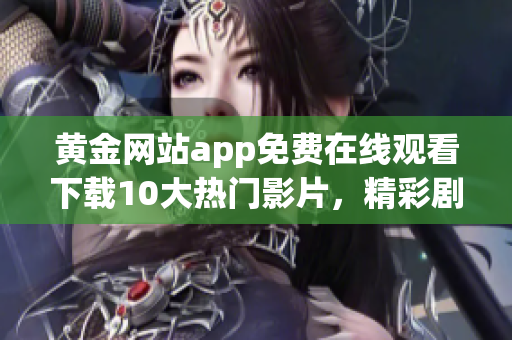 黃金網(wǎng)站app免費(fèi)在線(xiàn)觀(guān)看下載10大熱門(mén)影片，精彩劇情應(yīng)有盡有