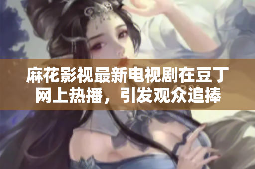 麻花影視最新電視劇在豆丁網(wǎng)上熱播，引發(fā)觀眾追捧