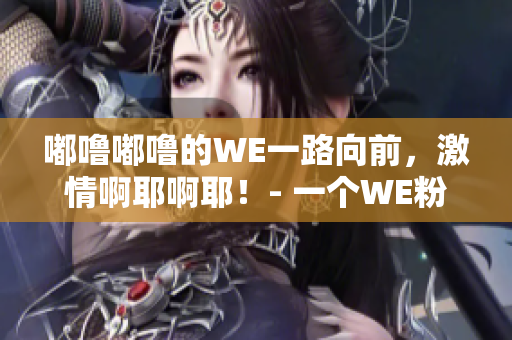 嘟嚕嘟嚕的WE一路向前，激情啊耶啊耶！- 一個(gè)WE粉絲的心路歷程