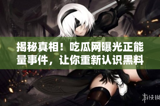 揭秘真相！吃瓜網(wǎng)曝光正能量事件，讓你重新認(rèn)識黑料背后的故事！