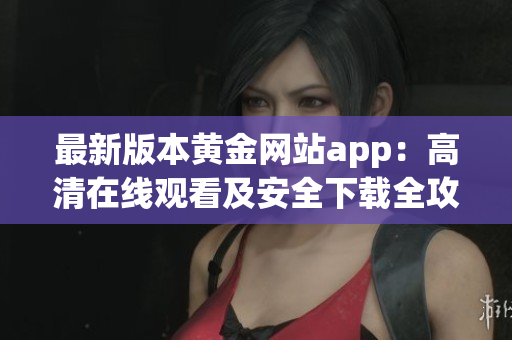 最新版本黃金網站app：高清在線觀看及安全下載全攻略