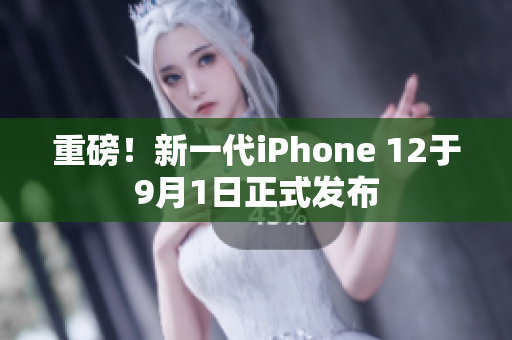重磅！新一代iPhone 12于9月1日正式發(fā)布