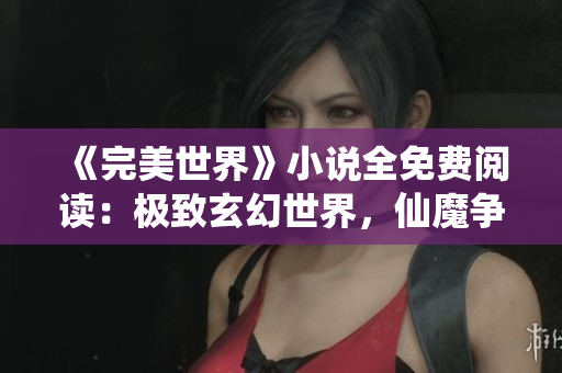 《完美世界》小說全免費閱讀：極致玄幻世界，仙魔爭鋒戰(zhàn)！