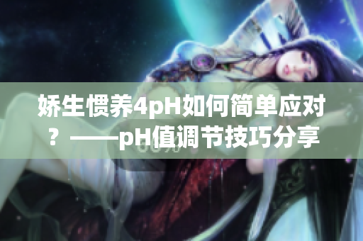 嬌生慣養(yǎng)4pH如何簡(jiǎn)單應(yīng)對(duì)？——pH值調(diào)節(jié)技巧分享