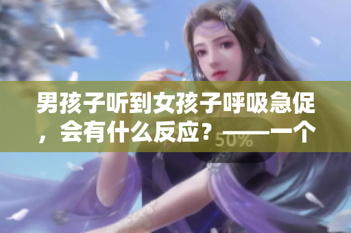 男孩子聽(tīng)到女孩子呼吸急促，會(huì)有什么反應(yīng)？——一個(gè)有趣的探究