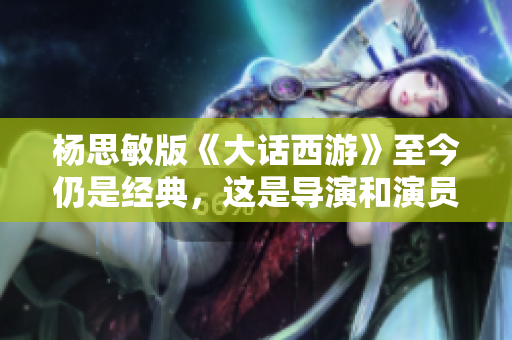 楊思敏版《大話西游》至今仍是經(jīng)典，這是導(dǎo)演和演員的功勞