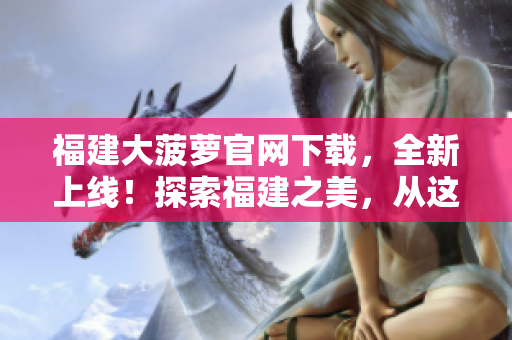 福建大菠蘿官網(wǎng)下載，全新上線！探索福建之美，從這里開始！
