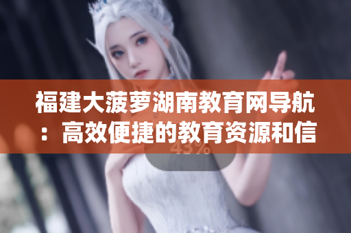 福建大菠蘿湖南教育網(wǎng)導(dǎo)航：高效便捷的教育資源和信息檢索平臺(tái)(1)