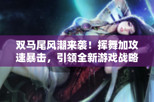 雙馬尾風(fēng)潮來(lái)襲！揮舞加攻速暴擊，引領(lǐng)全新游戲戰(zhàn)略！