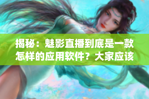 揭秘：魅影直播到底是一款怎樣的應(yīng)用軟件？大家應(yīng)該慎重下載！(1)