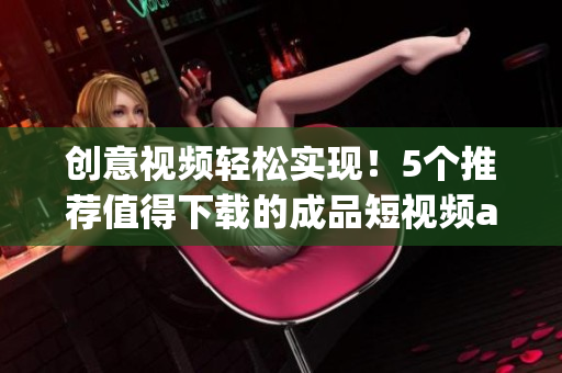 創(chuàng)意視頻輕松實(shí)現(xiàn)！5個(gè)推薦值得下載的成品短視頻app